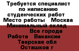 Требуется специалист по написанию студенческих работ › Место работы ­ Москва › Минимальный оклад ­ 10 000 - Все города Работа » Вакансии   . Тверская обл.,Осташков г.